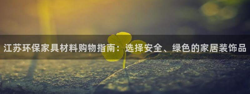 杏宇官方测速：江苏环保家具材料购物指南：选择安全、绿色的家居