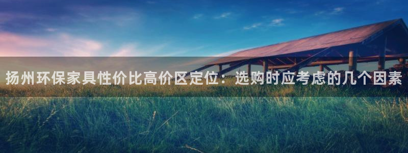 杏宇平台代理怎么赚钱快：扬州环保家具性价比高价区定位：选购时