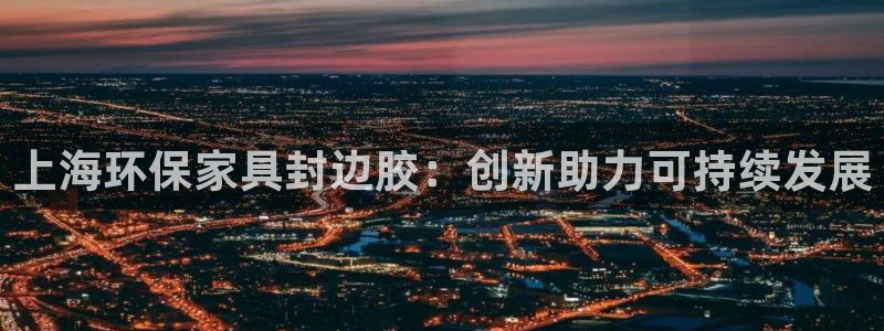 杏宇测速网址电脑版：上海环保家具封边胶：创新助力可持续发展