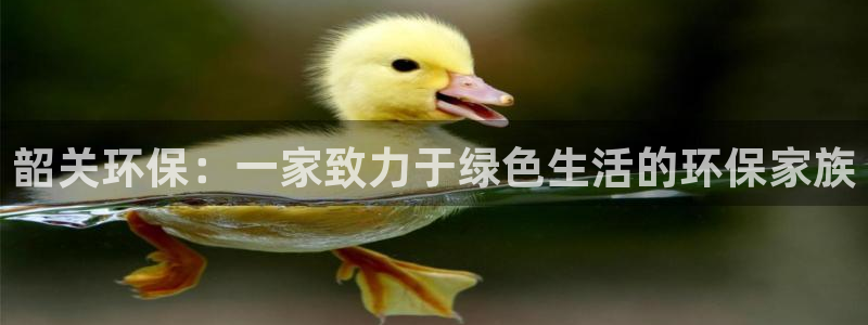 杏宇登陆电脑线路测速：韶关环保：一家致力于绿色生活的环保家族