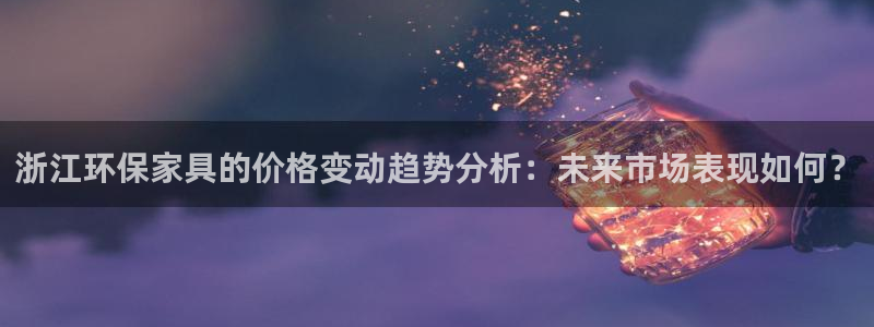 杏宇测速网址电脑版：浙江环保家具的价格变动趋势分析：未来市场