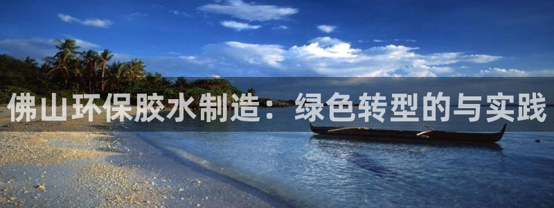 杏宇平台已7O777：佛山环保胶水制造：绿色转型的与实践