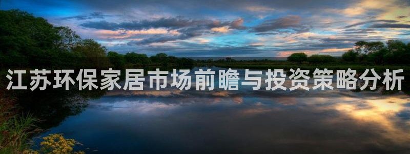 杏宇平台线路测试：江苏环保家居市场前瞻与投资策略分析