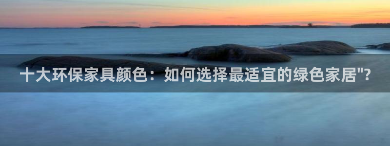 杏宇平台官方登录：十大环保家具颜色：如何选择最适宜的绿色家居