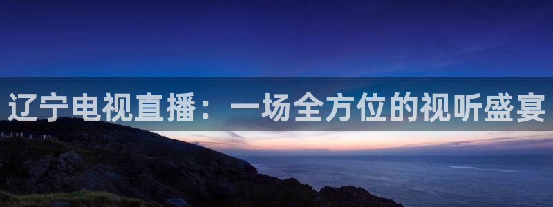 886直播看球吧：辽宁电视直播：一场全方位的视听盛宴