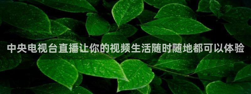 直播看球吧：中央电视台直播让你的视频生活随时随地都可以体验