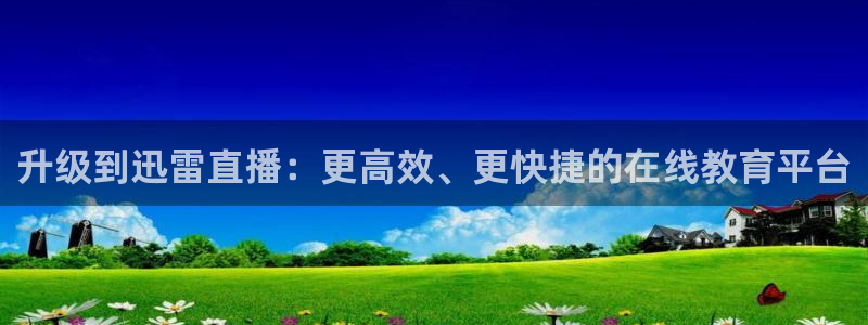 看球吧在线观看：升级到迅雷直播：更高效、更快捷的在线教育平台