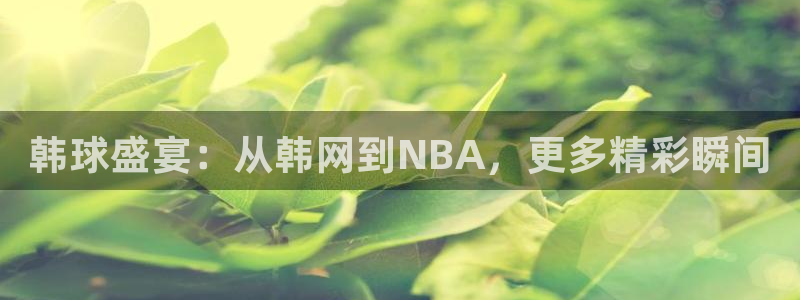 nba直播 看球吧：韩球盛宴：从韩网到NBA，更多精彩瞬间