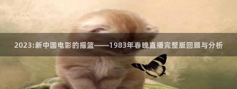 365看球吧直播：2023:新中国电影的摇篮——1983年春晚直播完整版回顾与分析